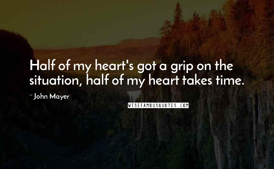 John Mayer Quotes: Half of my heart's got a grip on the situation, half of my heart takes time.