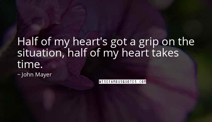 John Mayer Quotes: Half of my heart's got a grip on the situation, half of my heart takes time.