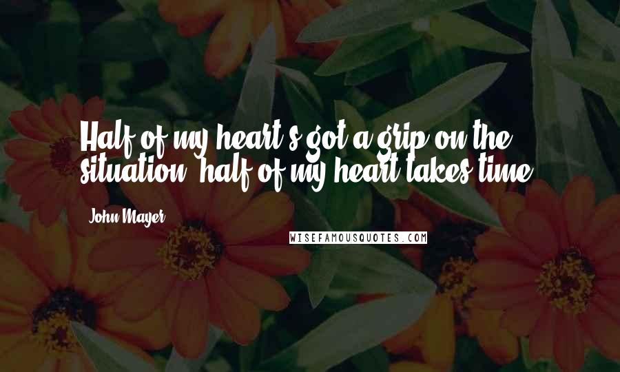 John Mayer Quotes: Half of my heart's got a grip on the situation, half of my heart takes time.