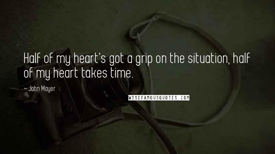 John Mayer Quotes: Half of my heart's got a grip on the situation, half of my heart takes time.