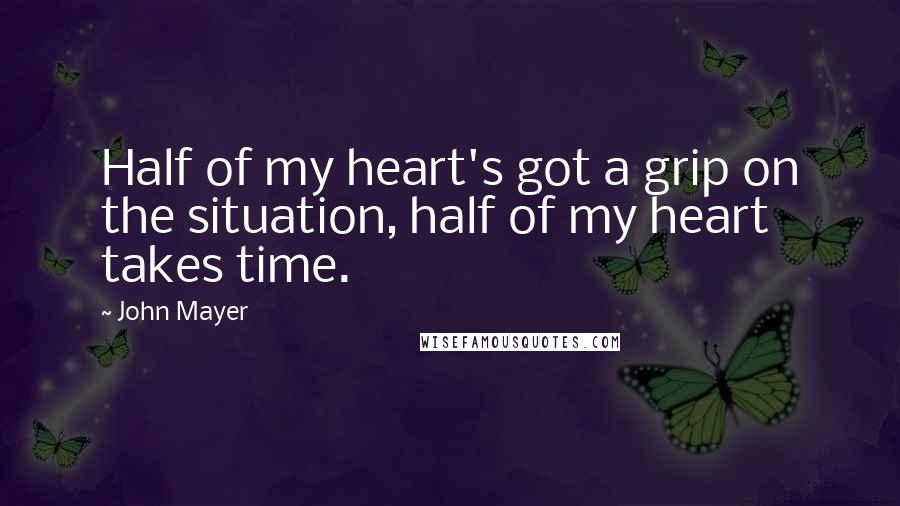 John Mayer Quotes: Half of my heart's got a grip on the situation, half of my heart takes time.