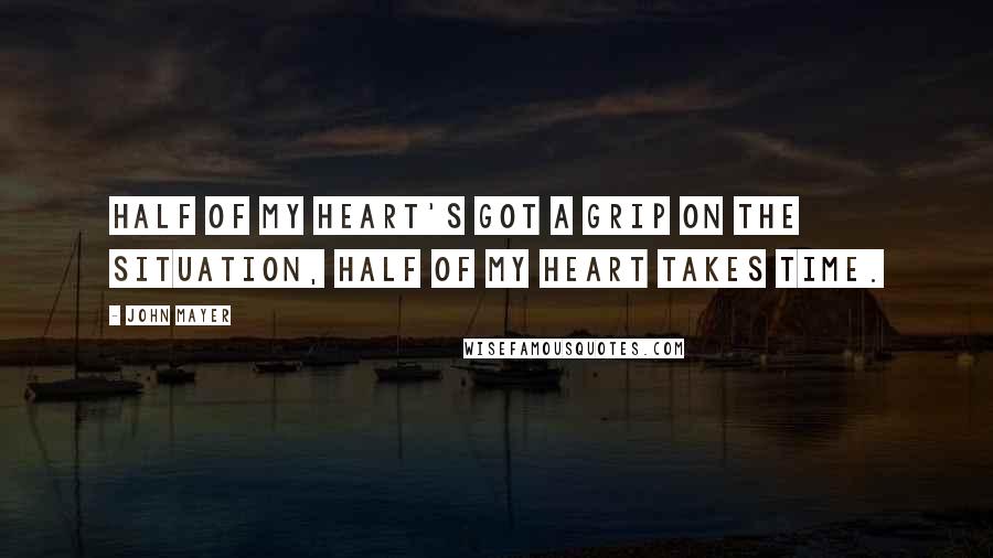 John Mayer Quotes: Half of my heart's got a grip on the situation, half of my heart takes time.