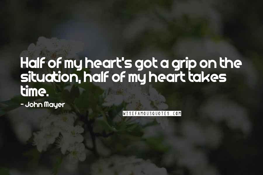 John Mayer Quotes: Half of my heart's got a grip on the situation, half of my heart takes time.