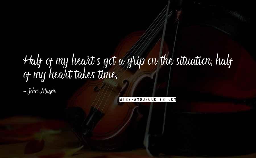 John Mayer Quotes: Half of my heart's got a grip on the situation, half of my heart takes time.