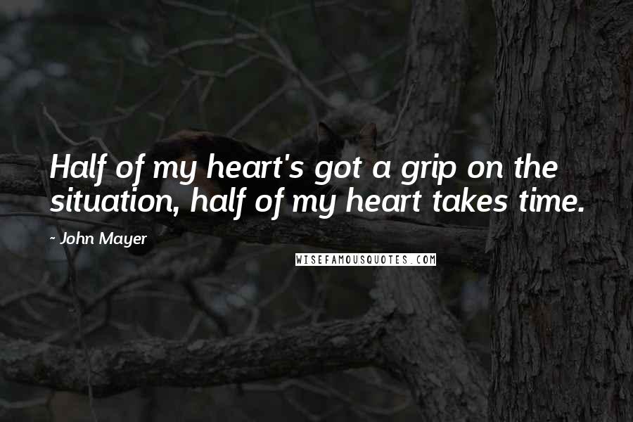 John Mayer Quotes: Half of my heart's got a grip on the situation, half of my heart takes time.