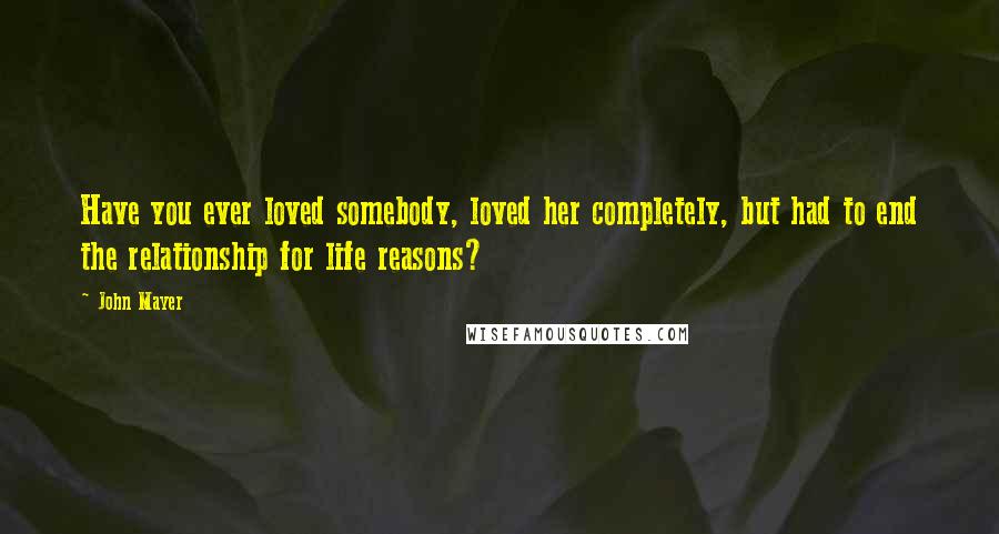 John Mayer Quotes: Have you ever loved somebody, loved her completely, but had to end the relationship for life reasons?