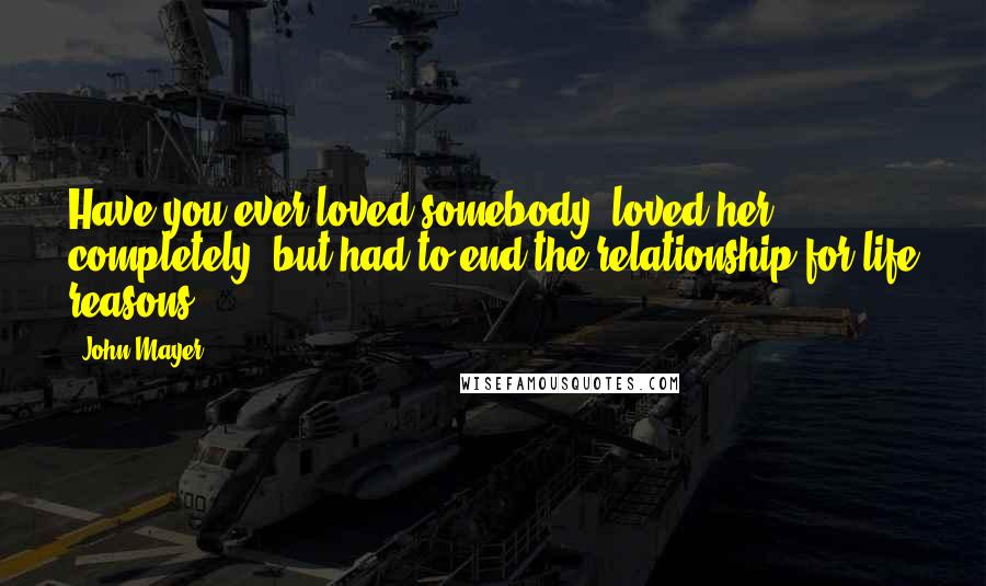 John Mayer Quotes: Have you ever loved somebody, loved her completely, but had to end the relationship for life reasons?