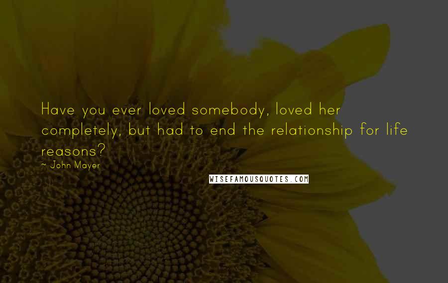 John Mayer Quotes: Have you ever loved somebody, loved her completely, but had to end the relationship for life reasons?