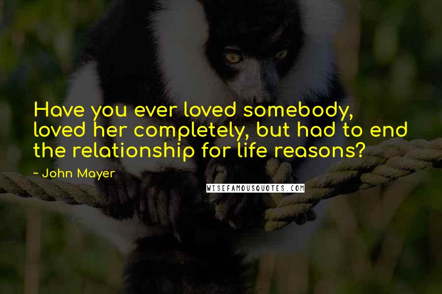 John Mayer Quotes: Have you ever loved somebody, loved her completely, but had to end the relationship for life reasons?