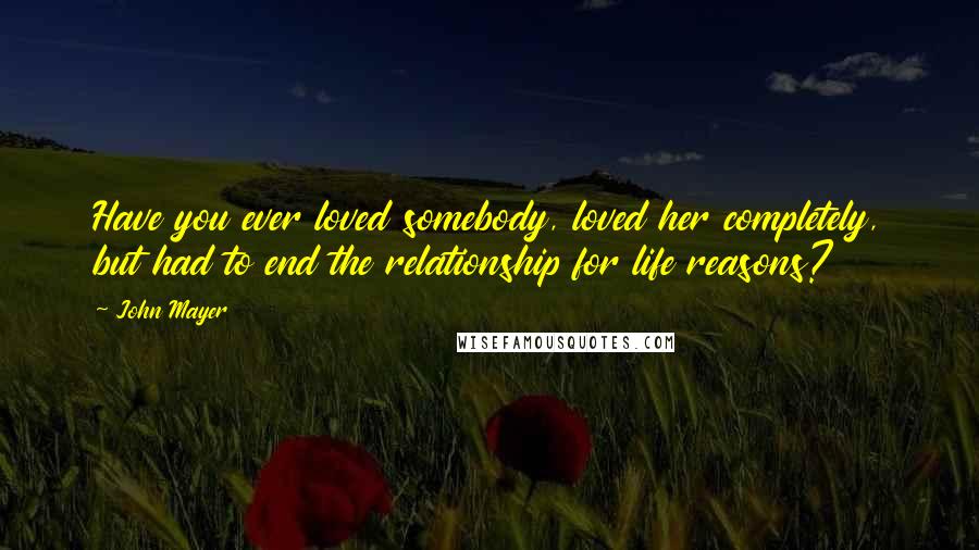 John Mayer Quotes: Have you ever loved somebody, loved her completely, but had to end the relationship for life reasons?