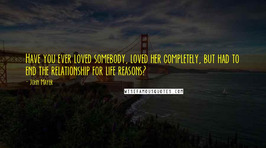 John Mayer Quotes: Have you ever loved somebody, loved her completely, but had to end the relationship for life reasons?