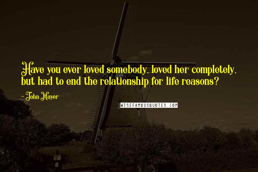 John Mayer Quotes: Have you ever loved somebody, loved her completely, but had to end the relationship for life reasons?