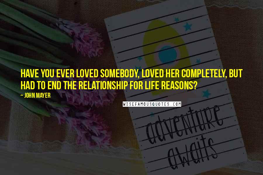 John Mayer Quotes: Have you ever loved somebody, loved her completely, but had to end the relationship for life reasons?