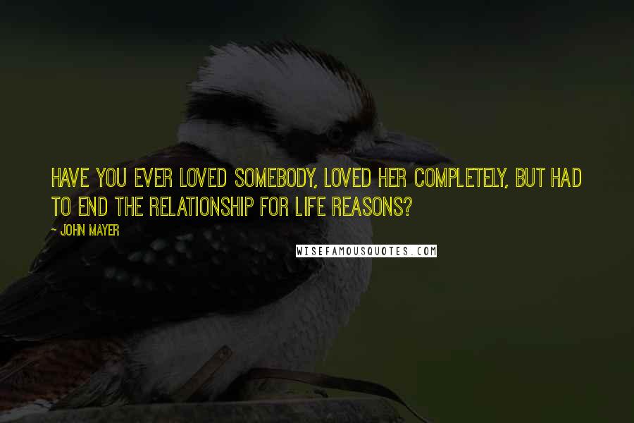 John Mayer Quotes: Have you ever loved somebody, loved her completely, but had to end the relationship for life reasons?