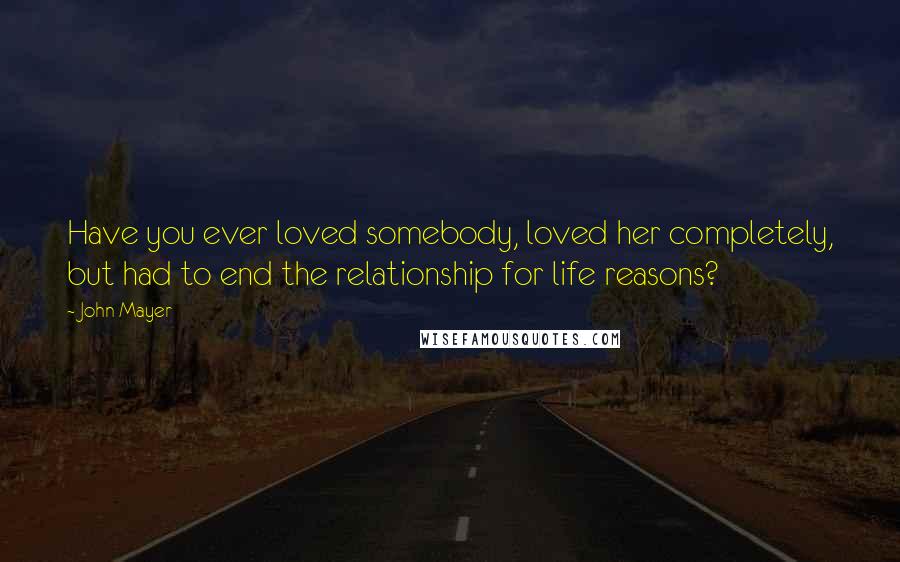 John Mayer Quotes: Have you ever loved somebody, loved her completely, but had to end the relationship for life reasons?