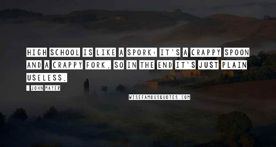 John Mayer Quotes: High School is like a spork: it's a crappy spoon and a crappy fork, so in the end it's just plain useless.