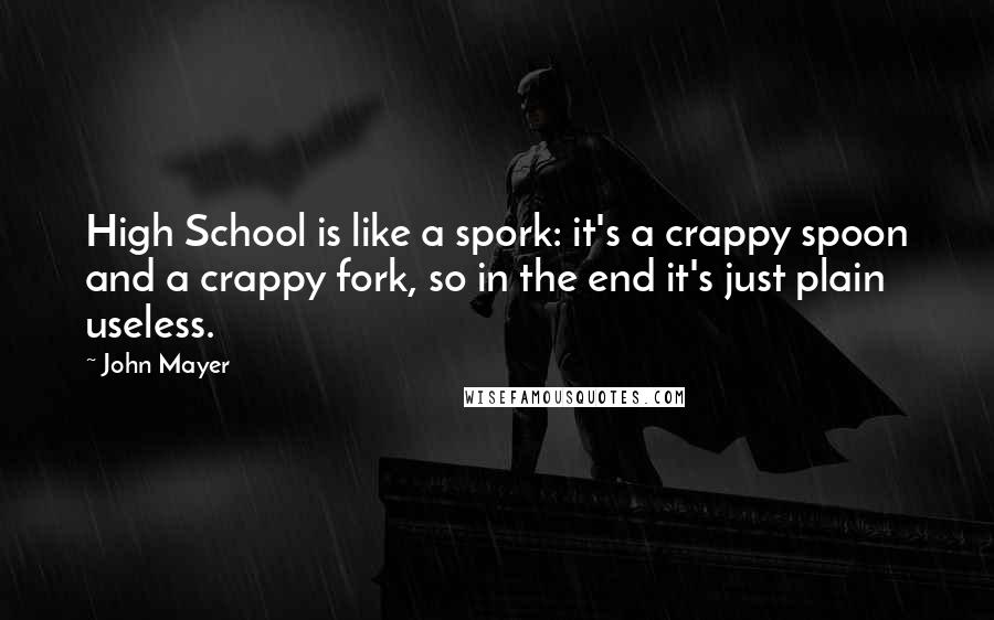 John Mayer Quotes: High School is like a spork: it's a crappy spoon and a crappy fork, so in the end it's just plain useless.