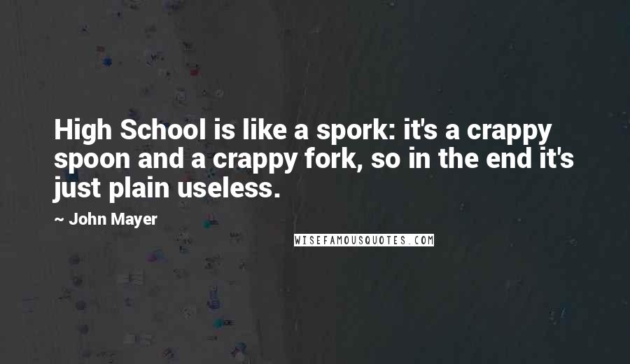 John Mayer Quotes: High School is like a spork: it's a crappy spoon and a crappy fork, so in the end it's just plain useless.