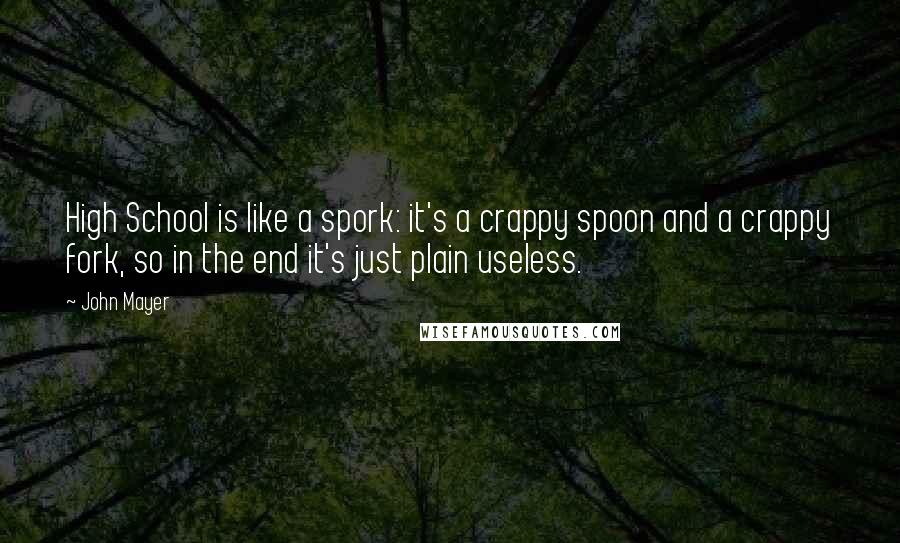 John Mayer Quotes: High School is like a spork: it's a crappy spoon and a crappy fork, so in the end it's just plain useless.