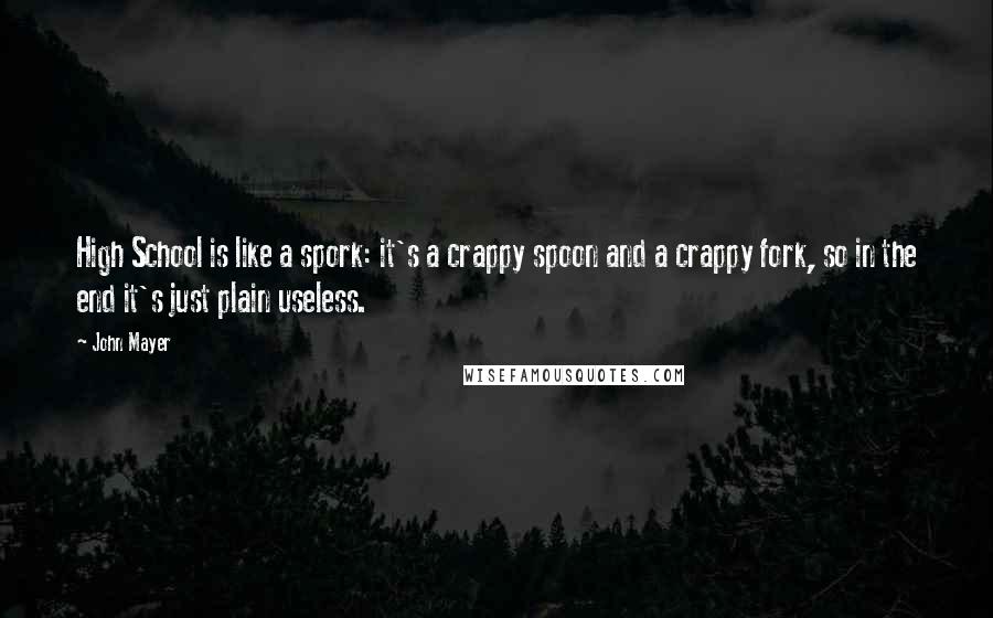 John Mayer Quotes: High School is like a spork: it's a crappy spoon and a crappy fork, so in the end it's just plain useless.