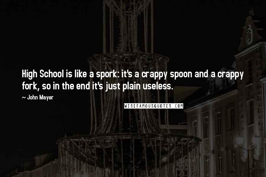 John Mayer Quotes: High School is like a spork: it's a crappy spoon and a crappy fork, so in the end it's just plain useless.