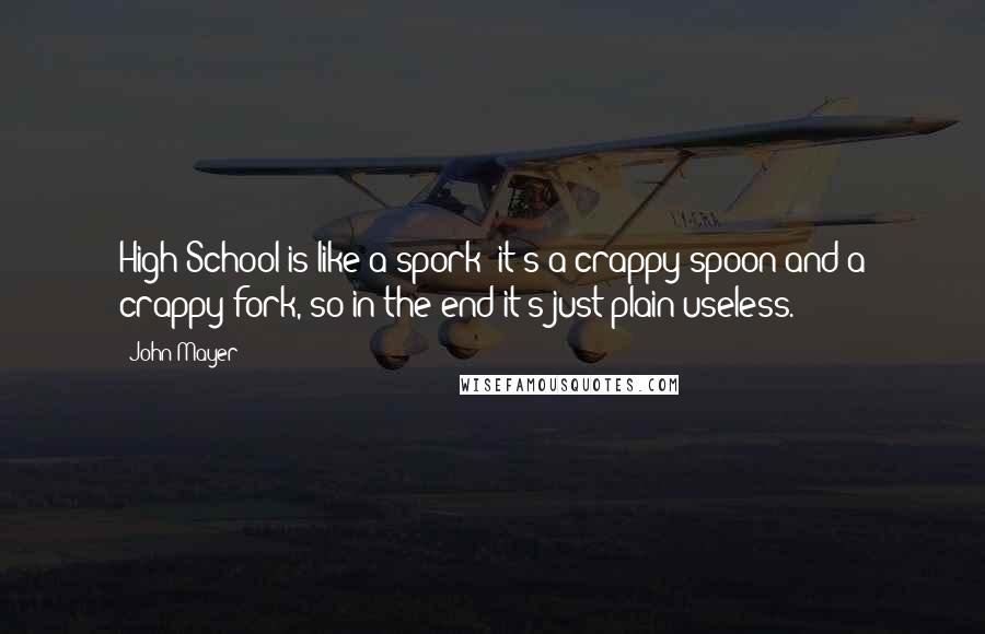 John Mayer Quotes: High School is like a spork: it's a crappy spoon and a crappy fork, so in the end it's just plain useless.