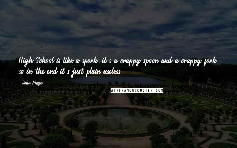 John Mayer Quotes: High School is like a spork: it's a crappy spoon and a crappy fork, so in the end it's just plain useless.