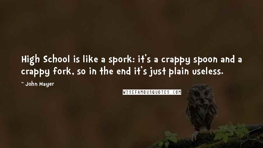 John Mayer Quotes: High School is like a spork: it's a crappy spoon and a crappy fork, so in the end it's just plain useless.