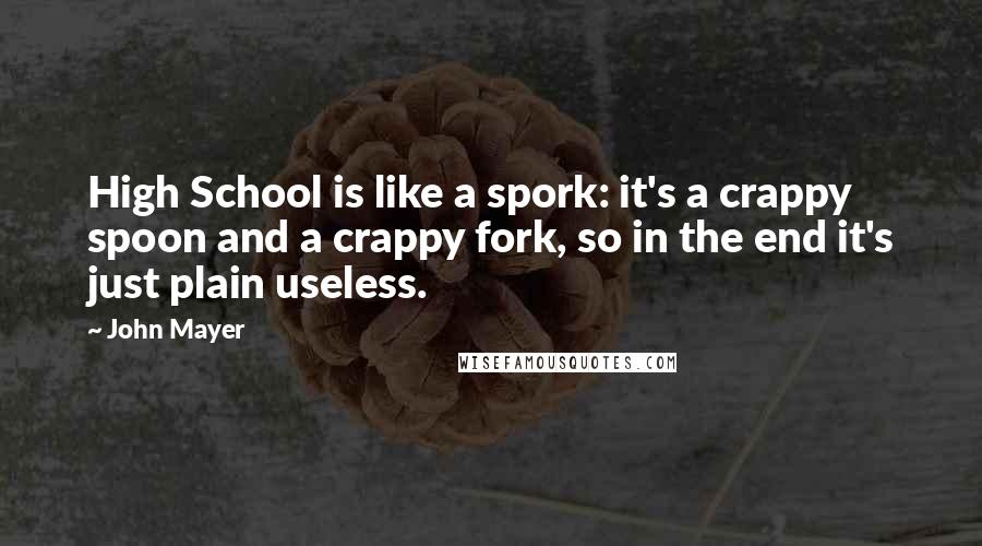 John Mayer Quotes: High School is like a spork: it's a crappy spoon and a crappy fork, so in the end it's just plain useless.