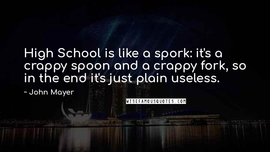 John Mayer Quotes: High School is like a spork: it's a crappy spoon and a crappy fork, so in the end it's just plain useless.