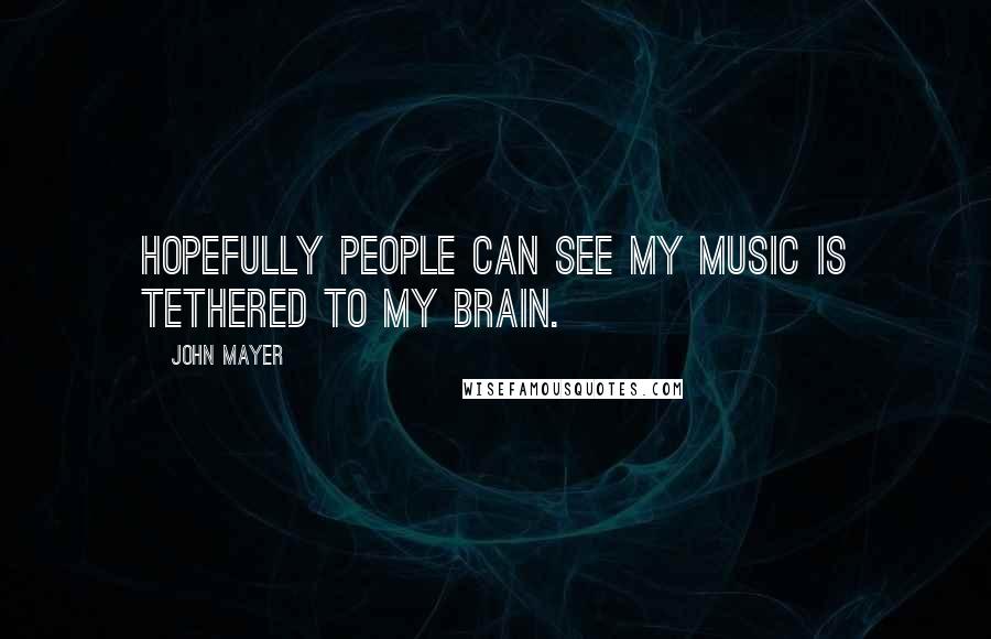 John Mayer Quotes: Hopefully people can see my music is tethered to my brain.