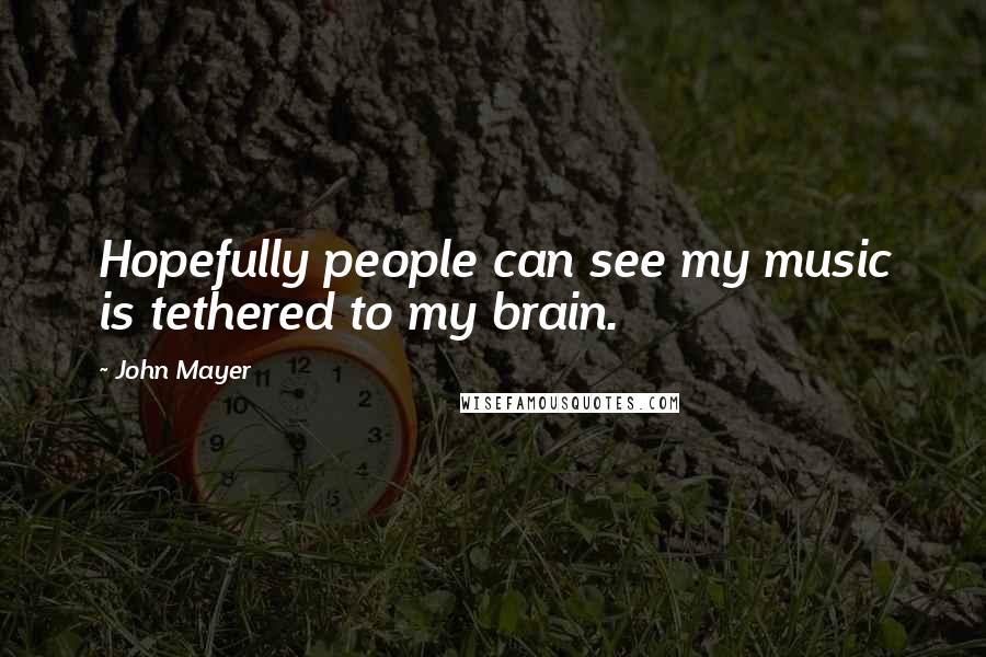 John Mayer Quotes: Hopefully people can see my music is tethered to my brain.