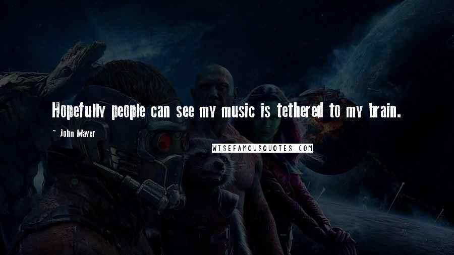 John Mayer Quotes: Hopefully people can see my music is tethered to my brain.