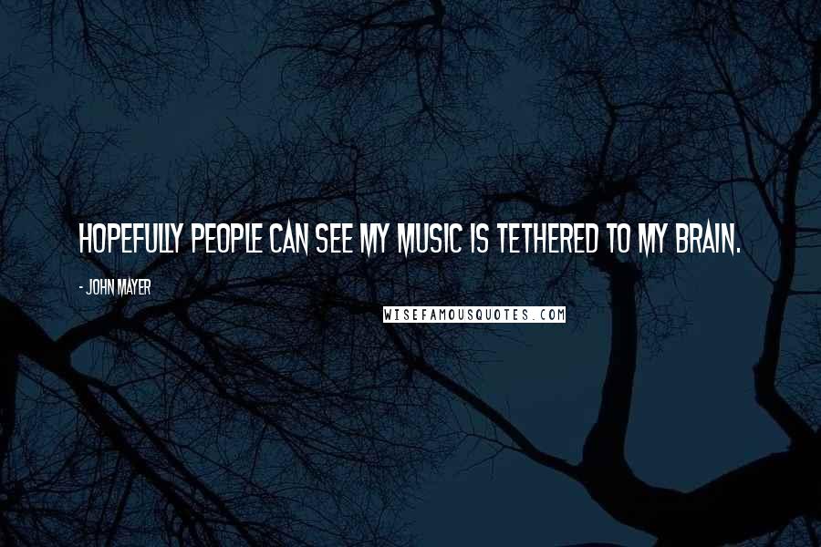 John Mayer Quotes: Hopefully people can see my music is tethered to my brain.