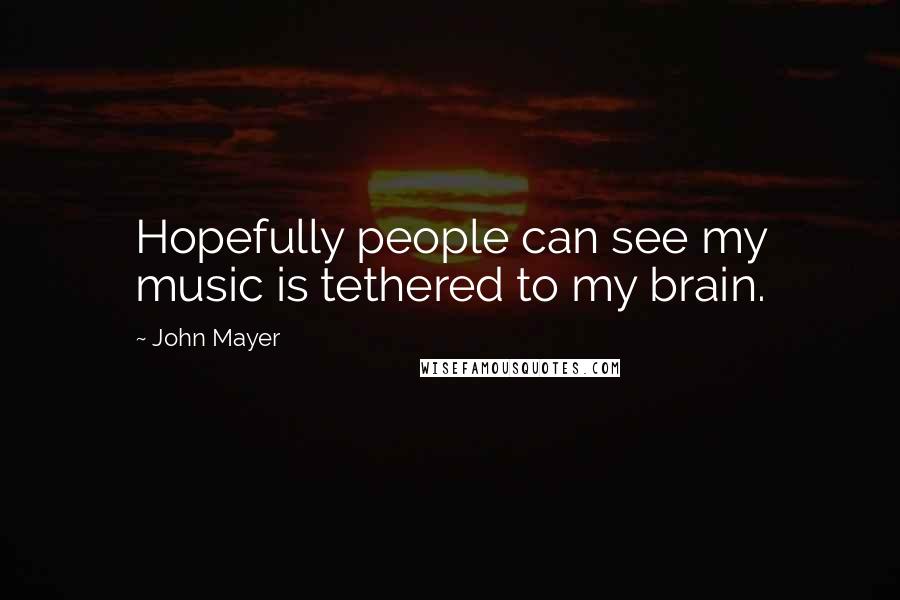 John Mayer Quotes: Hopefully people can see my music is tethered to my brain.