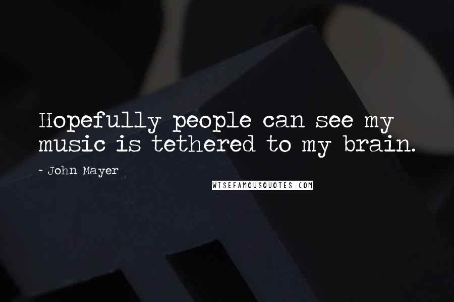 John Mayer Quotes: Hopefully people can see my music is tethered to my brain.