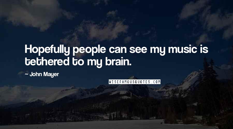 John Mayer Quotes: Hopefully people can see my music is tethered to my brain.