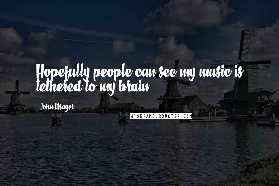 John Mayer Quotes: Hopefully people can see my music is tethered to my brain.