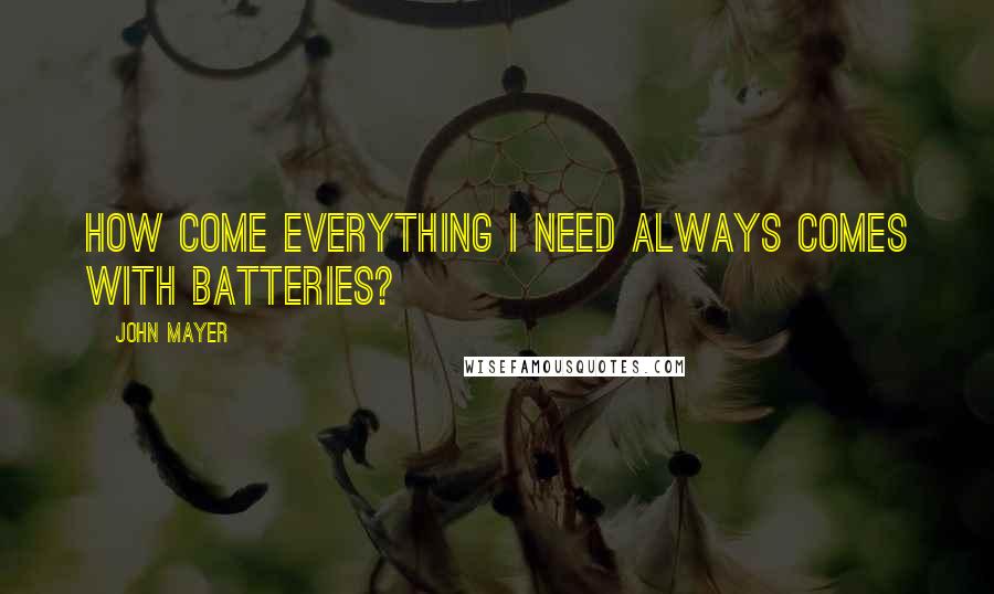 John Mayer Quotes: How come everything I need always comes with batteries?