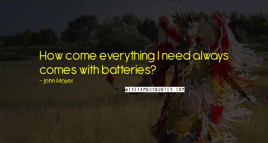 John Mayer Quotes: How come everything I need always comes with batteries?