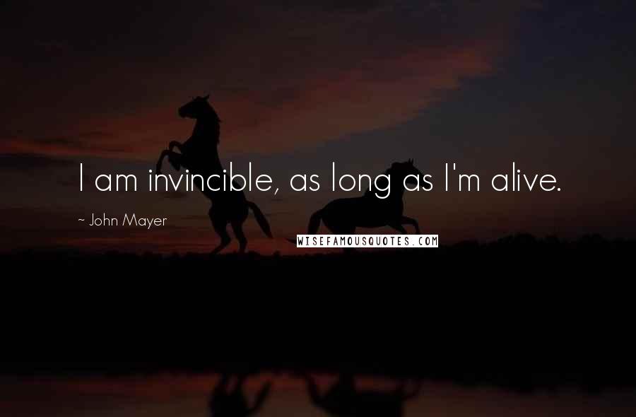 John Mayer Quotes: I am invincible, as long as I'm alive.
