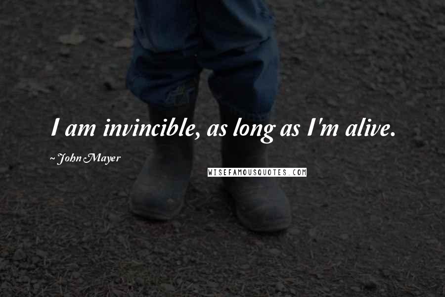 John Mayer Quotes: I am invincible, as long as I'm alive.