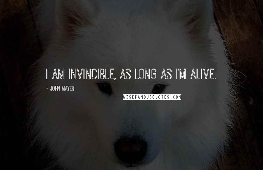 John Mayer Quotes: I am invincible, as long as I'm alive.