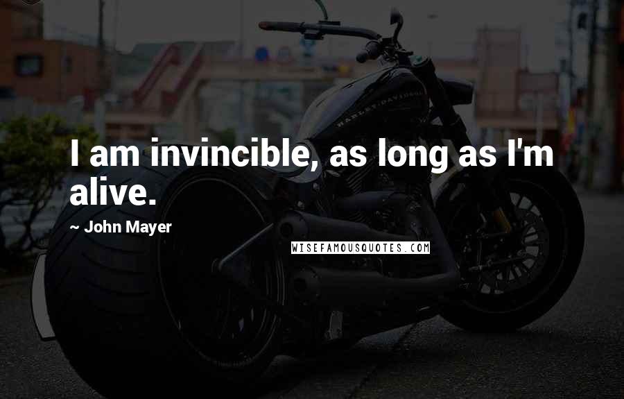 John Mayer Quotes: I am invincible, as long as I'm alive.