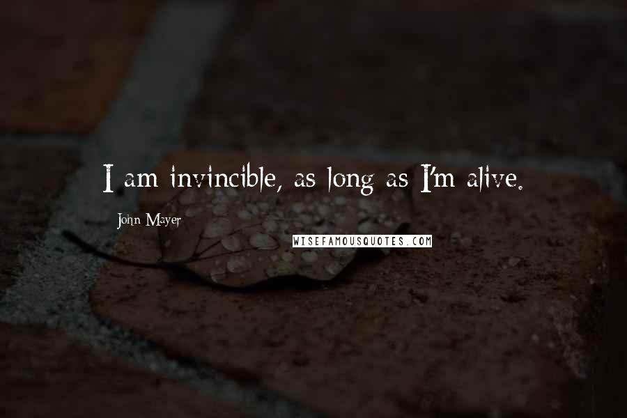 John Mayer Quotes: I am invincible, as long as I'm alive.