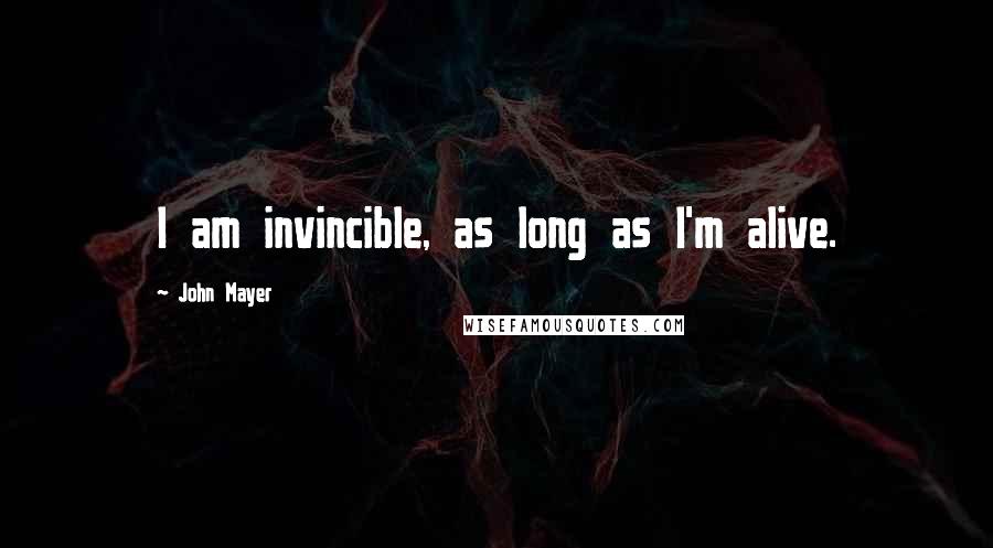 John Mayer Quotes: I am invincible, as long as I'm alive.