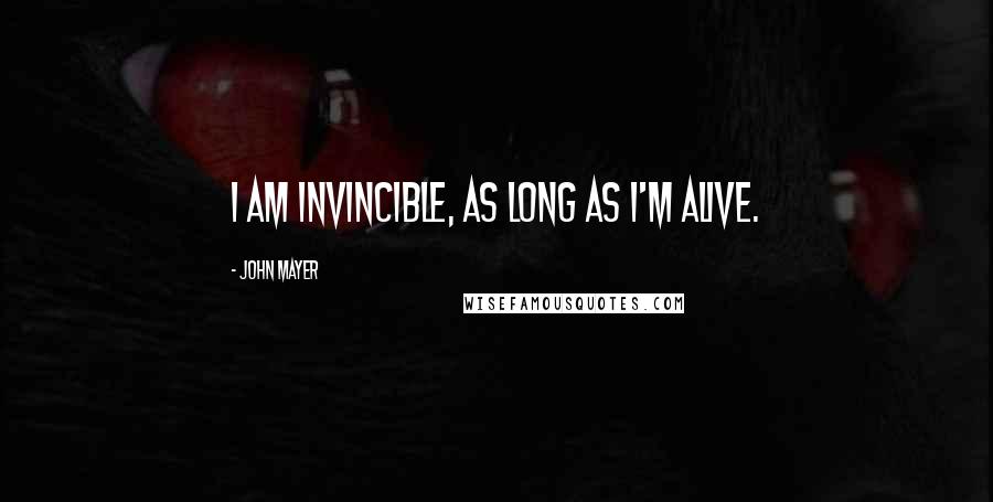 John Mayer Quotes: I am invincible, as long as I'm alive.