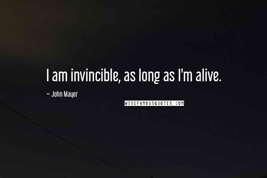 John Mayer Quotes: I am invincible, as long as I'm alive.