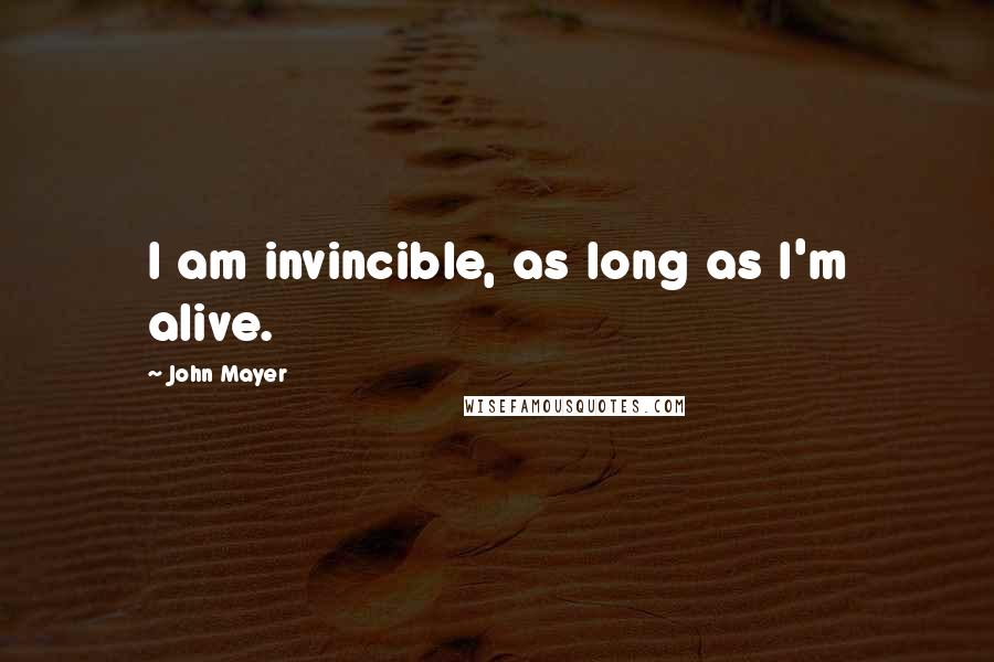 John Mayer Quotes: I am invincible, as long as I'm alive.