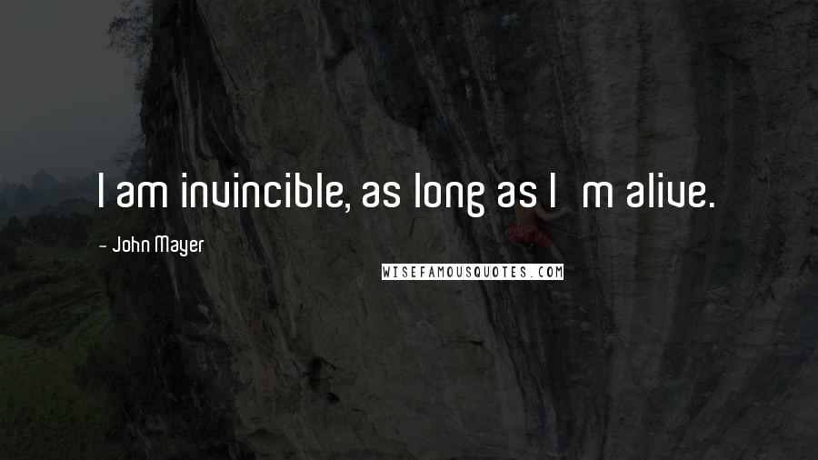 John Mayer Quotes: I am invincible, as long as I'm alive.